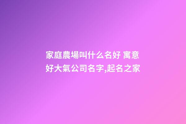 家庭農場叫什么名好 寓意好大氣公司名字,起名之家-第1張-公司起名-玄機派